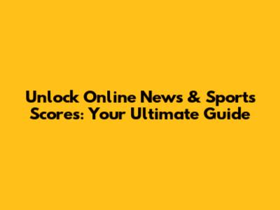 Unlock Online News & Sports Scores: Your Ultimate Guide
