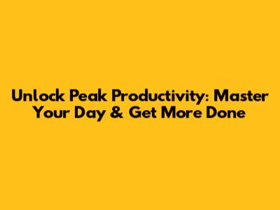 Unlock Peak Productivity: Master Your Day & Get More Done