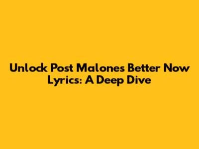 Unlock Post Malone's 'Better Now' Lyrics: A Deep Dive