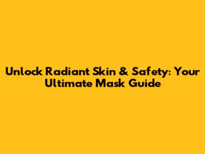Unlock Radiant Skin & Safety: Your Ultimate Mask Guide