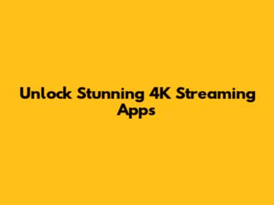 Unlock Stunning 4K Streaming Apps