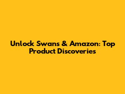 Unlock Swans & Amazon: Top Product Discoveries