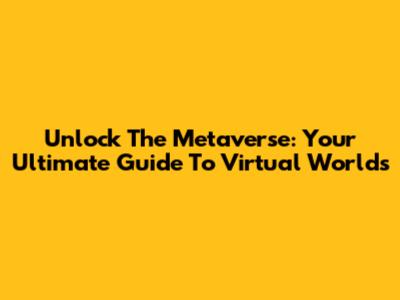 Unlock The Metaverse: Your Ultimate Guide To Virtual Worlds