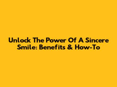Unlock The Power Of A Sincere Smile: Benefits & How-To