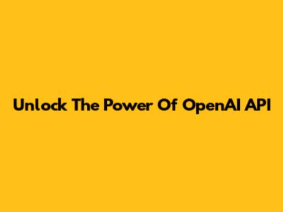 Unlock The Power Of OpenAI API