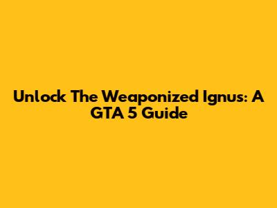 Unlock The Weaponized Ignus: A GTA 5 Guide