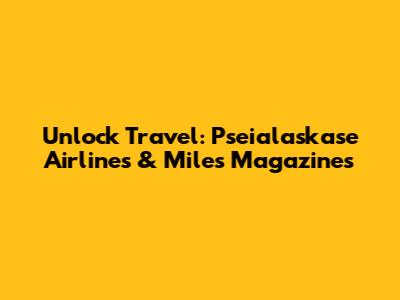 Unlock Travel: Pseialaskase Airlines & Miles Magazines