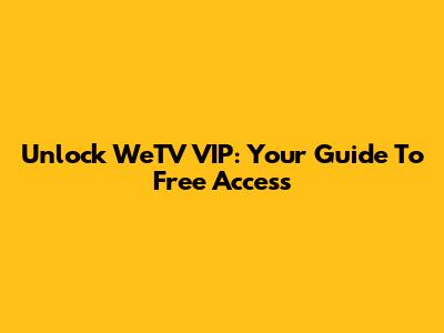 Unlock WeTV VIP: Your Guide To Free Access