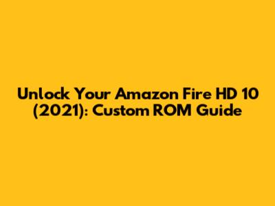 Unlock Your Amazon Fire HD 10 (2021): Custom ROM Guide