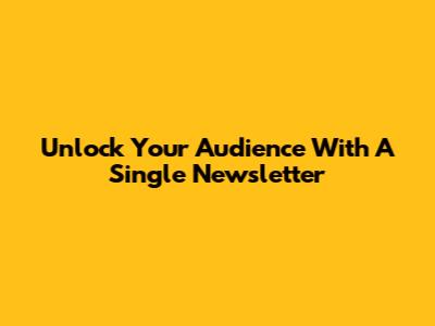 Unlock Your Audience With A Single Newsletter