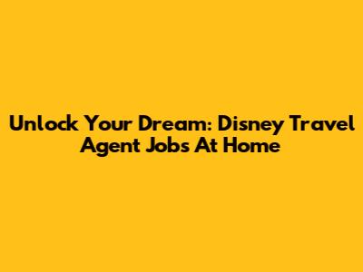 Unlock Your Dream: Disney Travel Agent Jobs At Home