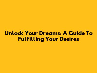 Unlock Your Dreams: A Guide To Fulfilling Your Desires