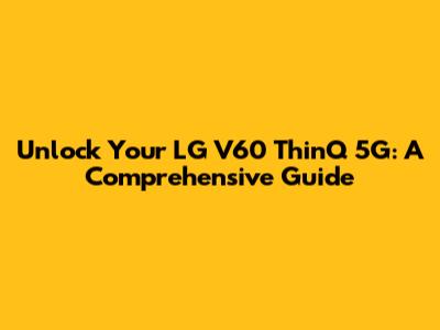 Unlock Your LG V60 ThinQ 5G: A Comprehensive Guide
