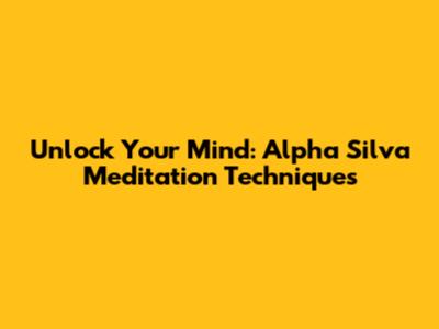 Unlock Your Mind: Alpha Silva Meditation Techniques
