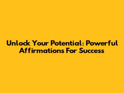 Unlock Your Potential: Powerful Affirmations For Success