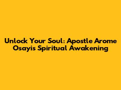 Unlock Your Soul: Apostle Arome Osayi's Spiritual Awakening