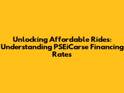 Unlocking Affordable Rides: Understanding PSEiCarse Financing Rates