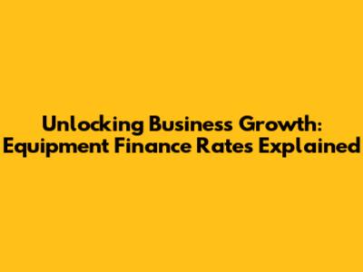 Unlocking Business Growth: Equipment Finance Rates Explained