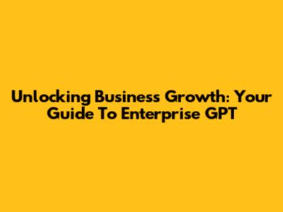 Unlocking Business Growth: Your Guide To Enterprise GPT