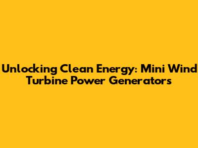 Unlocking Clean Energy: Mini Wind Turbine Power Generators
