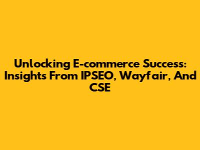 Unlocking E-commerce Success: Insights From IPSEO, Wayfair, And CSE