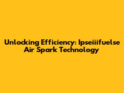 Unlocking Efficiency: Ipseiiifuelse Air Spark Technology