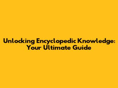Unlocking Encyclopedic Knowledge: Your Ultimate Guide