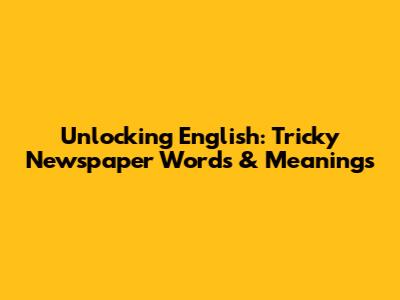 Unlocking English: Tricky Newspaper Words & Meanings