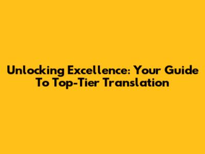 Unlocking Excellence: Your Guide To Top-Tier Translation
