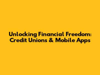 Unlocking Financial Freedom: Credit Unions & Mobile Apps