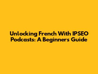 Unlocking French With IPSEO Podcasts: A Beginner's Guide
