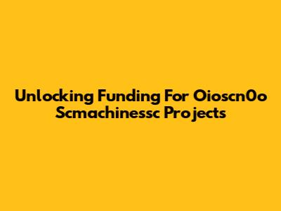 Unlocking Funding For Oioscn0o Scmachinessc Projects