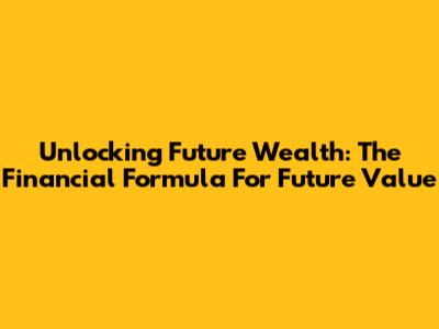 Unlocking Future Wealth: The Financial Formula For Future Value