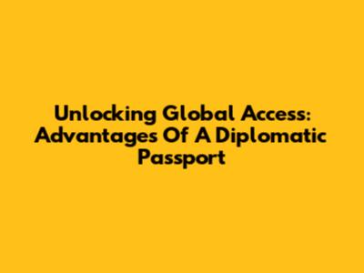 Unlocking Global Access: Advantages Of A Diplomatic Passport