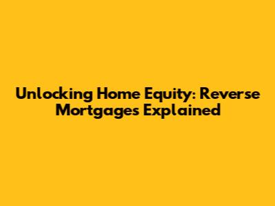 Unlocking Home Equity: Reverse Mortgages Explained