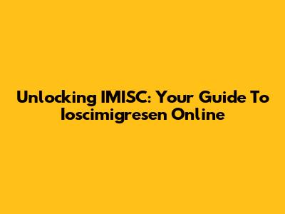 Unlocking IMISC: Your Guide To Ioscimigresen Online