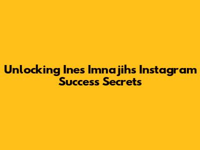 Unlocking Ines Imnajih's Instagram Success Secrets