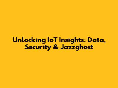 Unlocking IoT Insights: Data, Security & Jazzghost