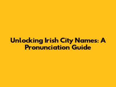 Unlocking Irish City Names: A Pronunciation Guide