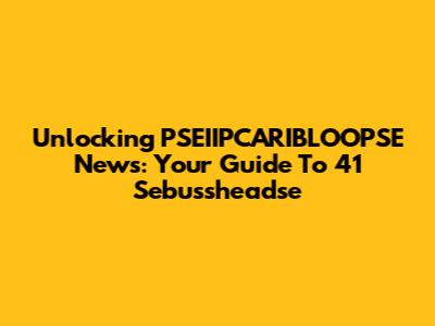 Unlocking PSEIIPCARIBLOOPSE News: Your Guide To 41 Sebussheadse