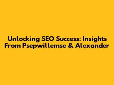 Unlocking SEO Success: Insights From Psepwillemse & Alexander