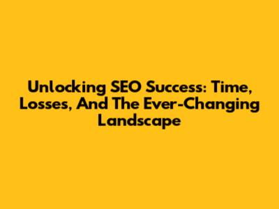 Unlocking SEO Success: Time, Losses, And The Ever-Changing Landscape