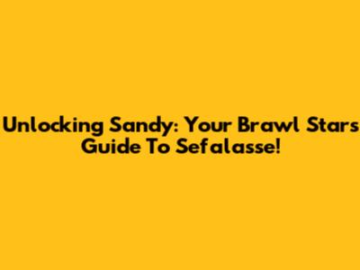 Unlocking Sandy: Your Brawl Stars Guide To Sefalasse!