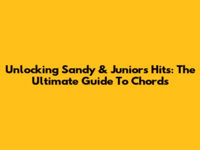 Unlocking Sandy & Junior's Hits: The Ultimate Guide To Chords