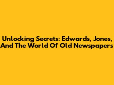 Unlocking Secrets: Edwards, Jones, And The World Of Old Newspapers