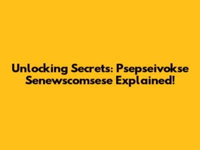 Unlocking Secrets: Psepseivokse Senewscomsese Explained!