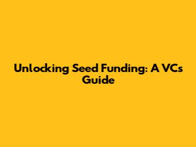 Unlocking Seed Funding: A VC's Guide