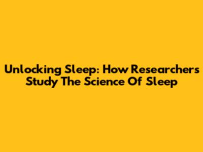 Unlocking Sleep: How Researchers Study The Science Of Sleep