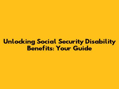 Unlocking Social Security Disability Benefits: Your Guide