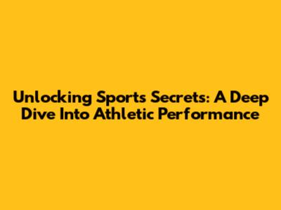Unlocking Sports Secrets: A Deep Dive Into Athletic Performance